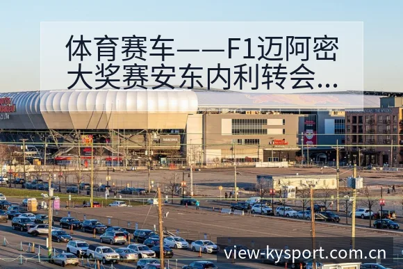 体育赛车——F1迈阿密大奖赛安东内利转会进展与阵容影响解 - 开云APP
