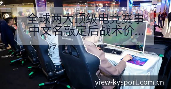 全球两大顶级电竞赛事中文名敲定后战术价值复盘与关键变化分 - 开云APP