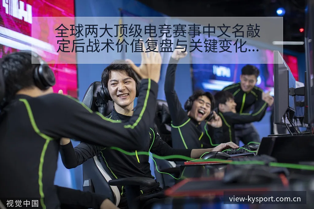 全球两大顶级电竞赛事中文名敲定后战术价值复盘与关键变化分 - 开云APP