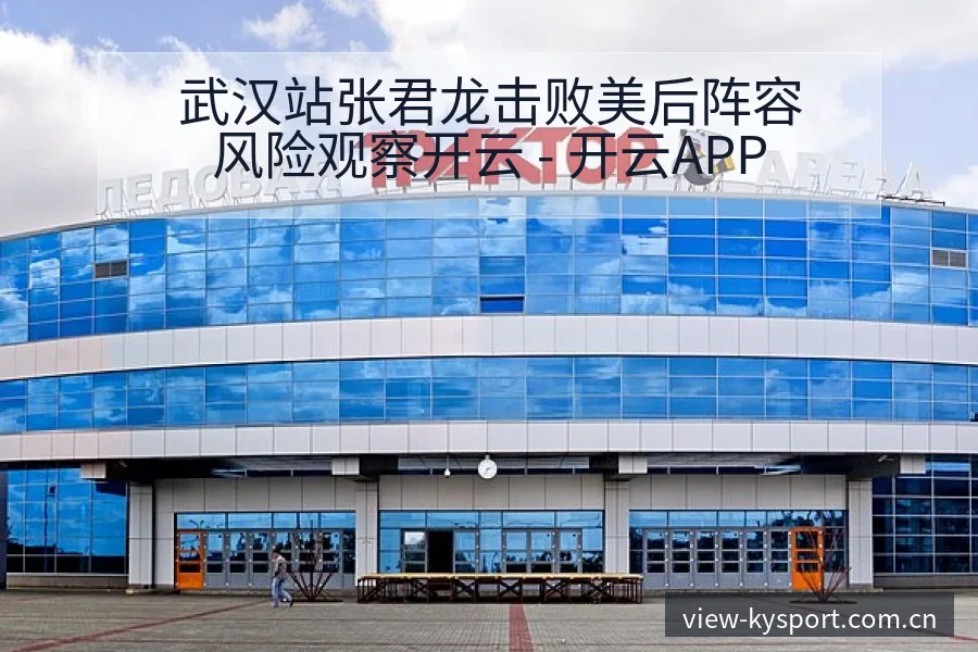武汉站张君龙击败美后阵容风险观察开云 - 开云APP