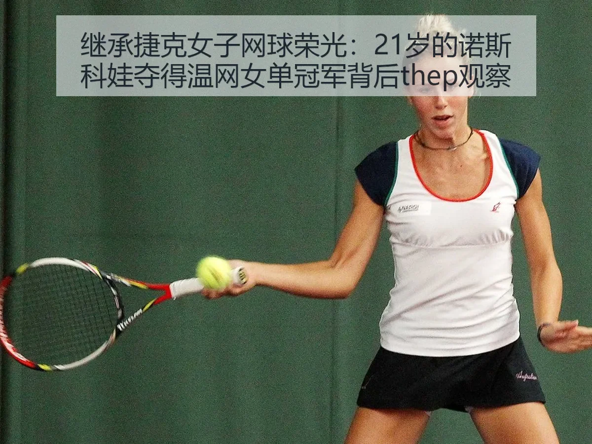继承捷克女子网球荣光：21岁的诺斯科娃夺得温网女单冠军背后thep观察
