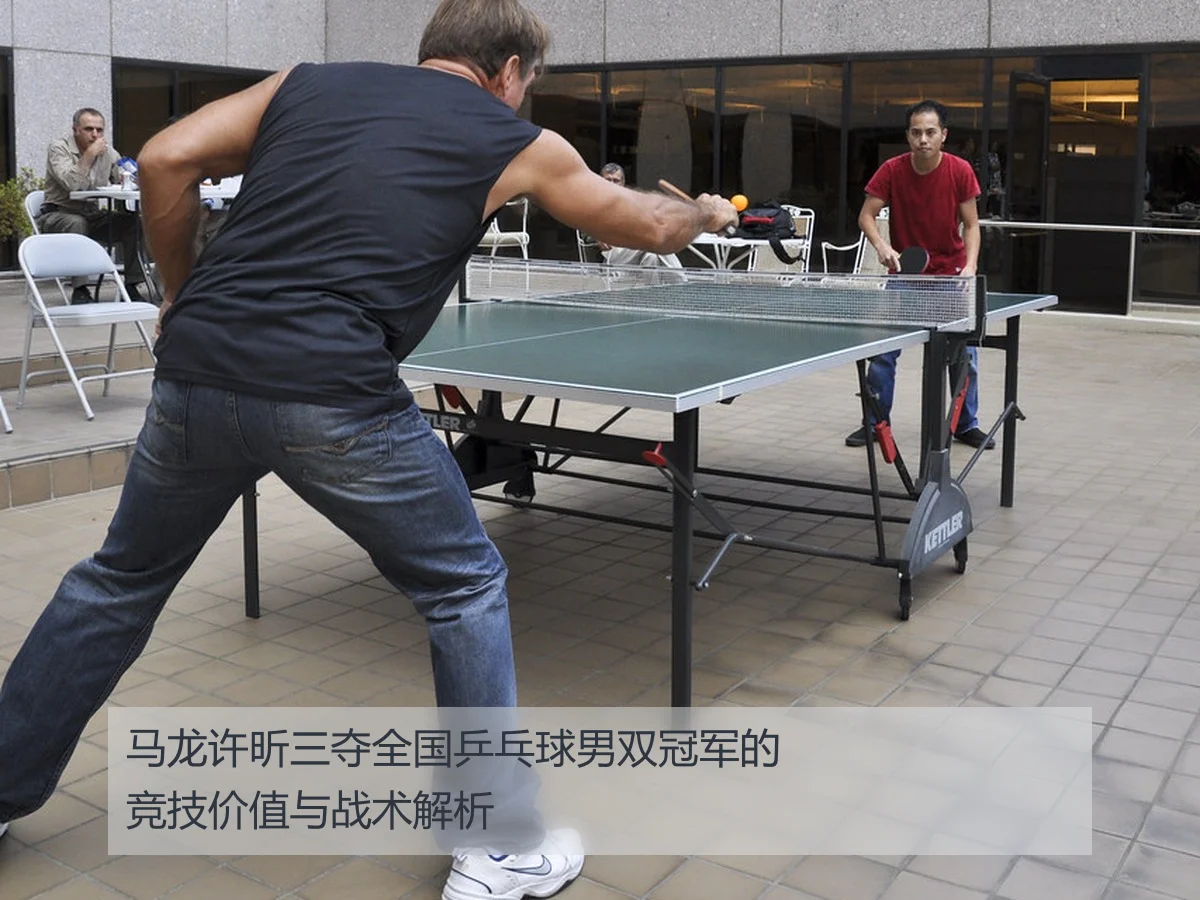 马龙许昕三夺全国乒乓球男双冠军的竞技价值与战术解析